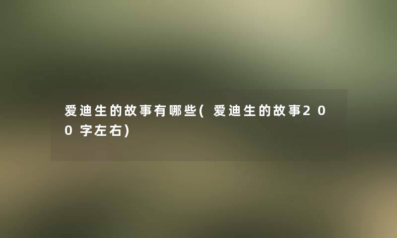 爱迪生的故事有哪些(爱迪生的故事200字左右)