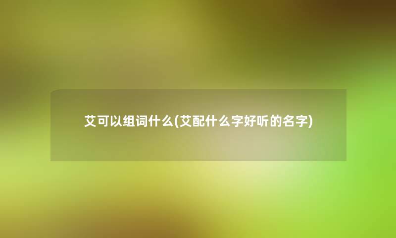 艾可以组词什么(艾配什么字好听的名字)