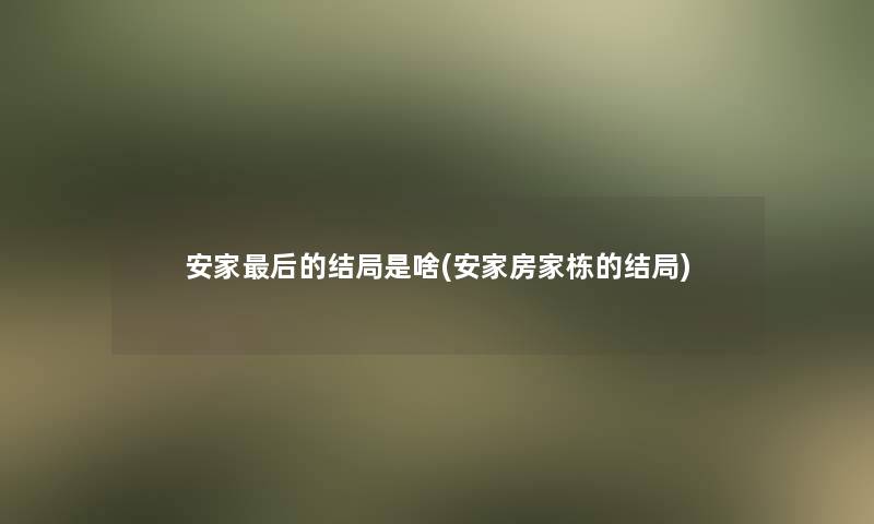 安家这里要说的结局是啥(安家房家栋的结局)