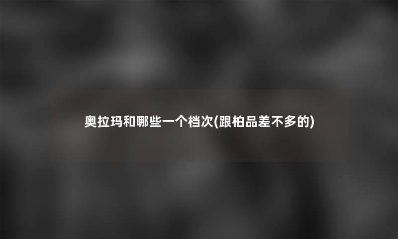 奥拉玛和哪些一个档次(跟柏品差不多的)