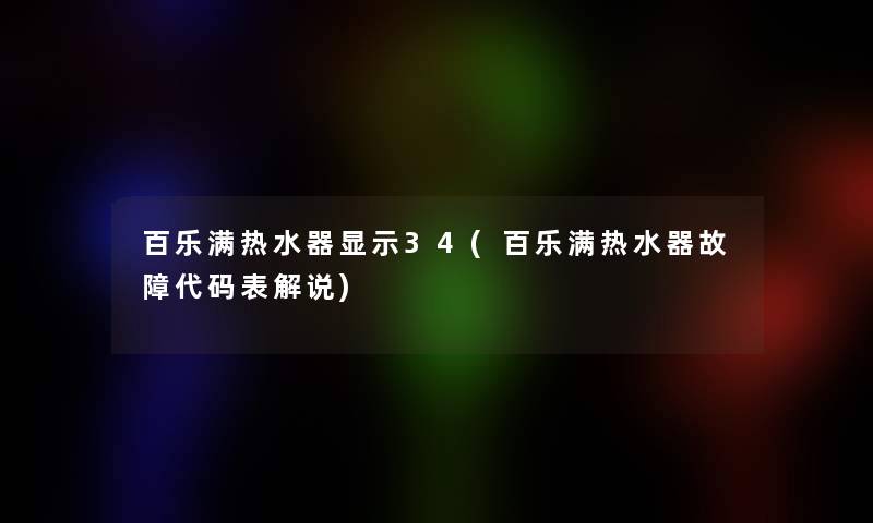 百乐满热水器显示34(百乐满热水器故障代码表解说)