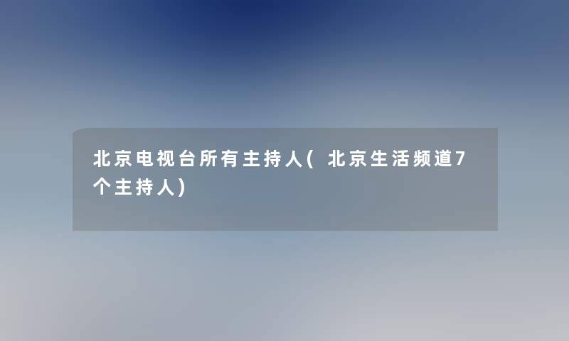 北京电视台所有主持人(北京生活频道7个主持人)