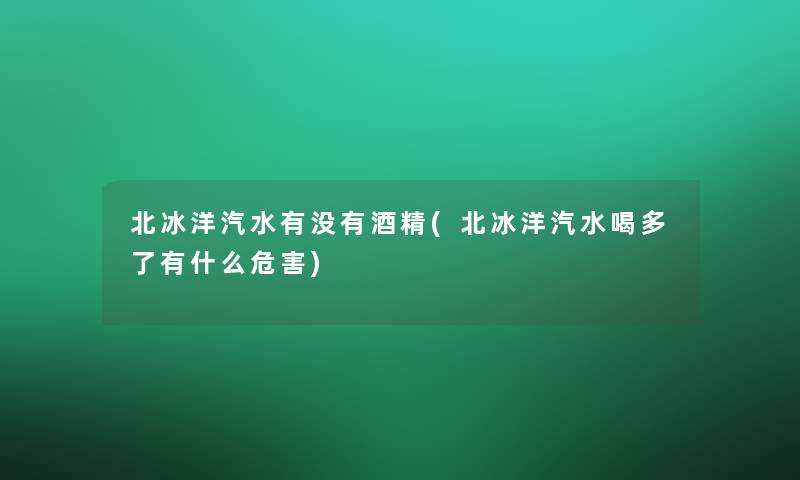 北冰洋汽水有没有酒精(北冰洋汽水喝多了有什么危害)