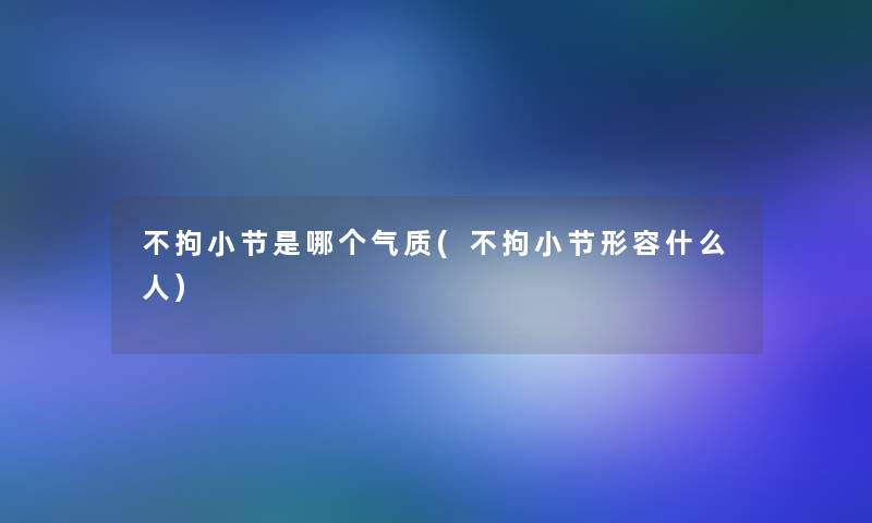 不拘小节是哪个气质(不拘小节形容什么人)