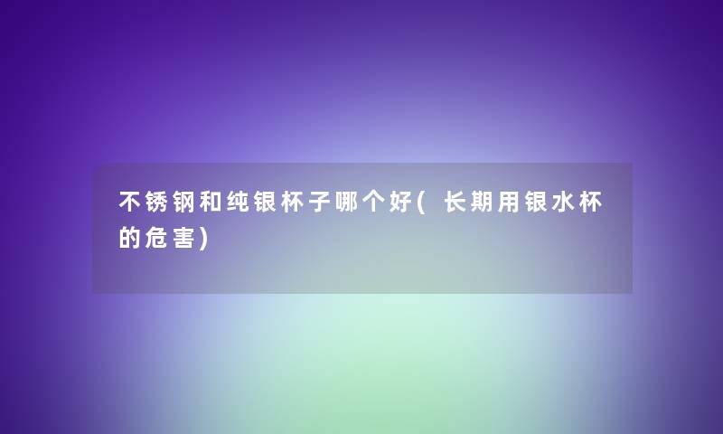 不锈钢和纯银杯子哪个好(长期用银水杯的危害)