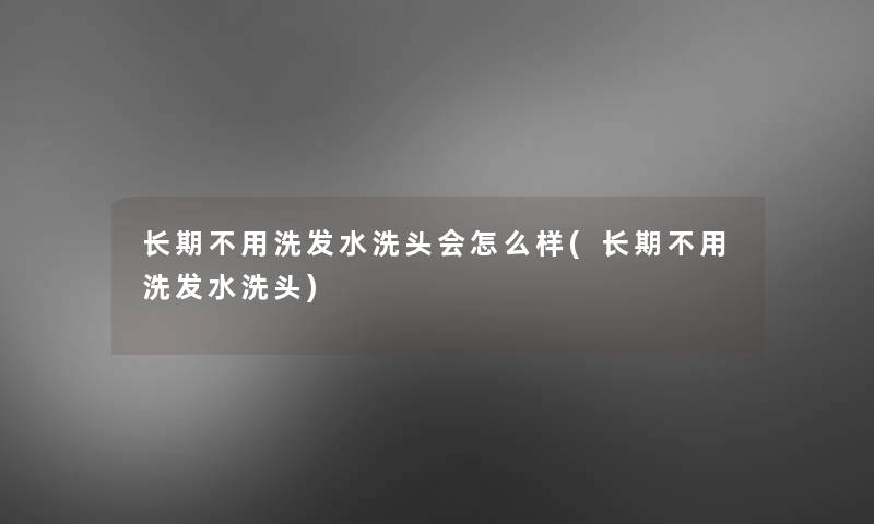 长期不用洗发水洗头会怎么样(长期不用洗发水洗头)