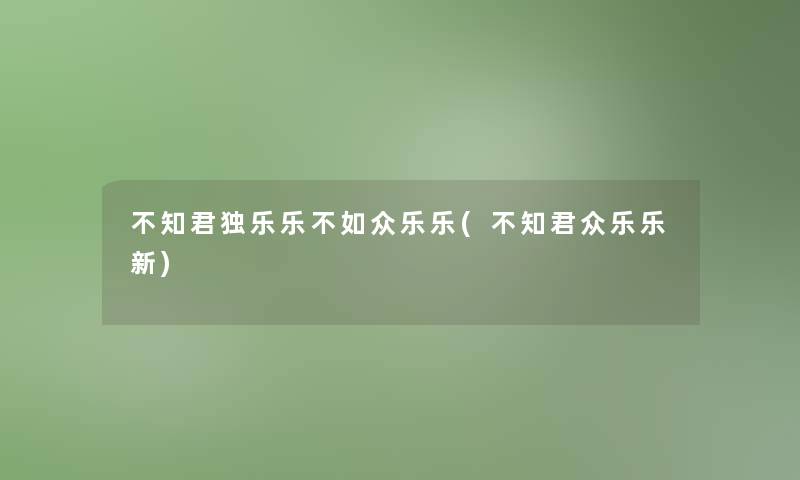 不知君独乐乐不如众乐乐(不知君众乐乐新)