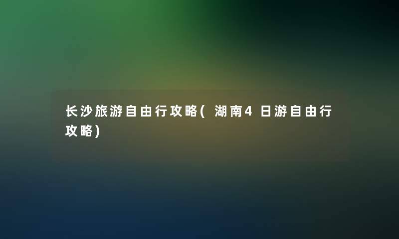 长沙旅游自由行攻略(湖南4日游自由行攻略)