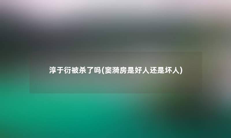 淳于衍被杀了吗(窦漪房是好人还是坏人)