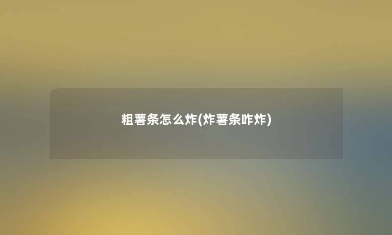 粗薯条怎么炸(炸薯条咋炸)