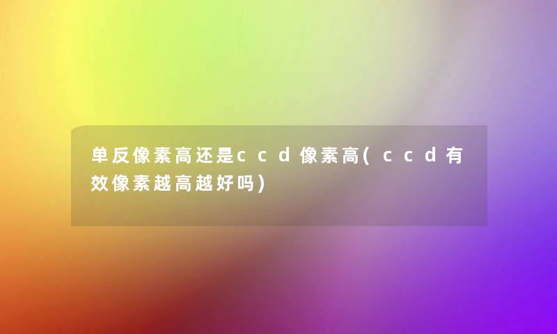 单反像素高还是ccd像素高(ccd有效像素越高越好吗)