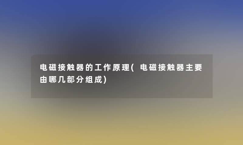 电磁接触器的工作原理(电磁接触器主要由哪几部分组成)