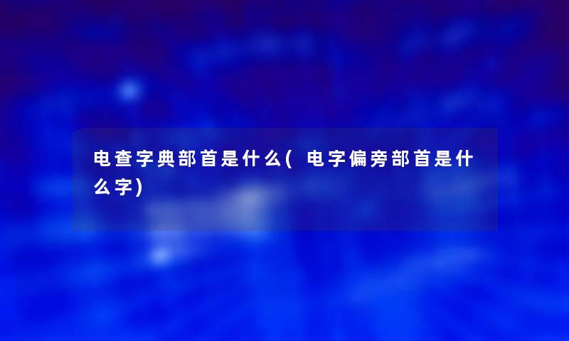 电查字典部首是什么(电字偏旁部首是什么字)