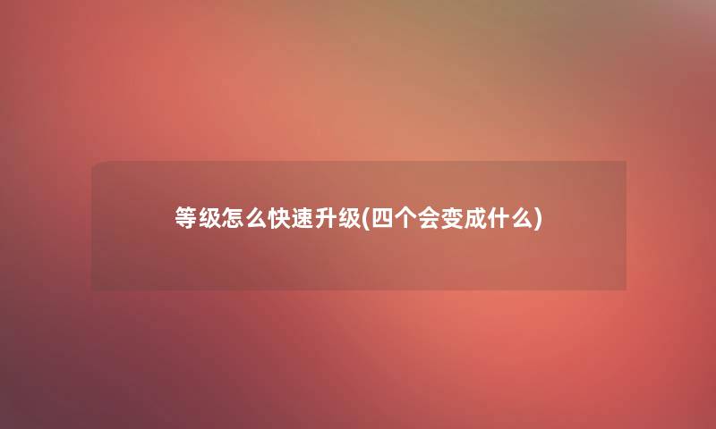 等级怎么快速升级(四个会变成什么)