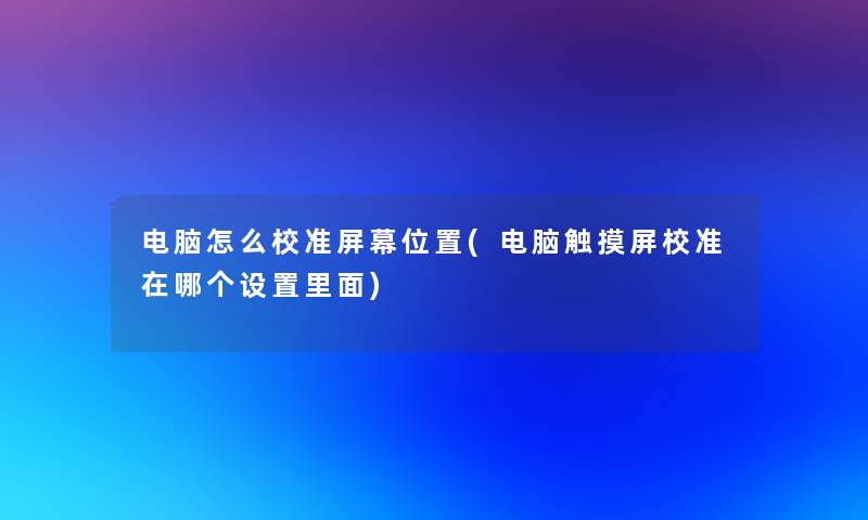 电脑怎么校准屏幕位置(电脑触摸屏校准在哪个设置里面)