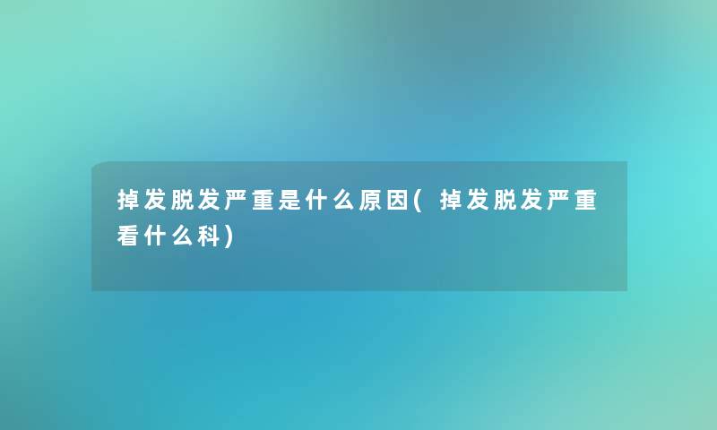 掉发脱发严重是什么原因(掉发脱发严重看什么科)