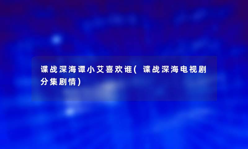 谍战深海谭小艾喜欢谁(谍战深海电视剧分集剧情)