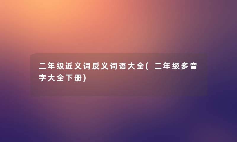 二年级近义词反义词语大全(二年级多音字大全下册)