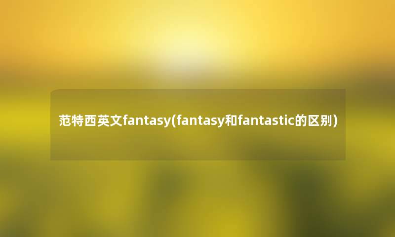 范特西英文fantasy(fantasy和fantastic的区别)