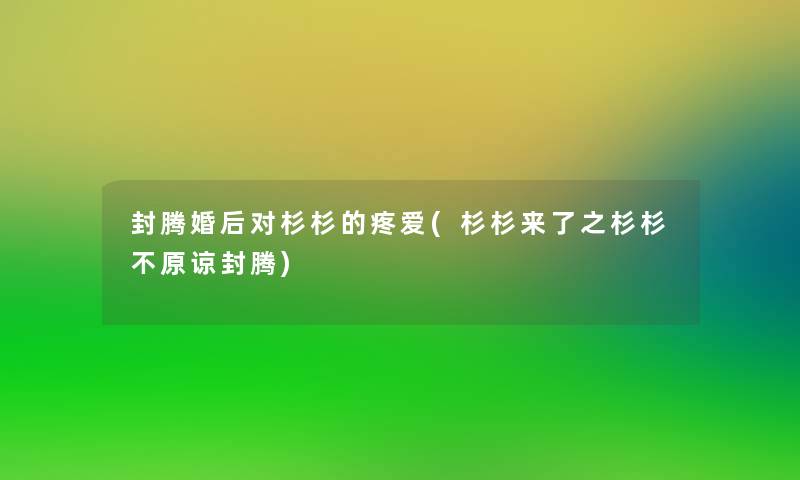 封腾婚后对杉杉的疼爱(杉杉来了之杉杉不原谅封腾)