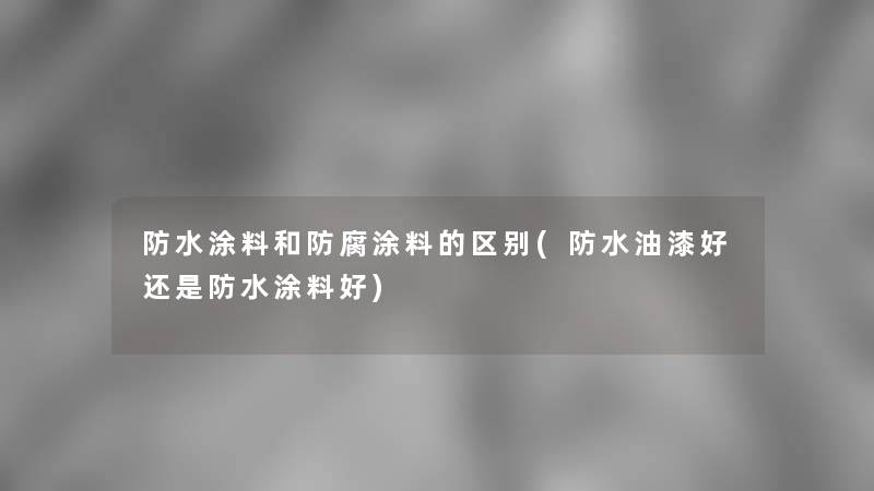 防水涂料和防腐涂料的区别(防水油漆好还是防水涂料好)