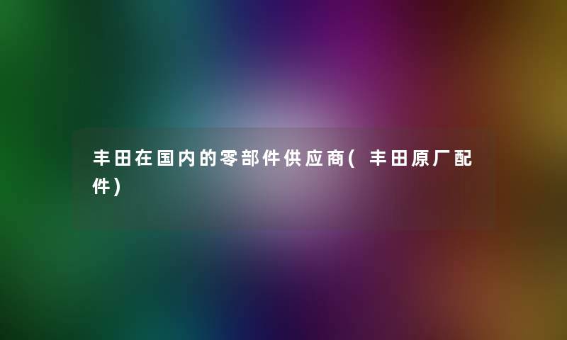 丰田在国内的零部件供应商(丰田原厂配件)