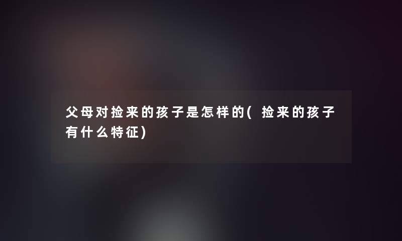 父母对捡来的孩子是怎样的(捡来的孩子有什么特征)