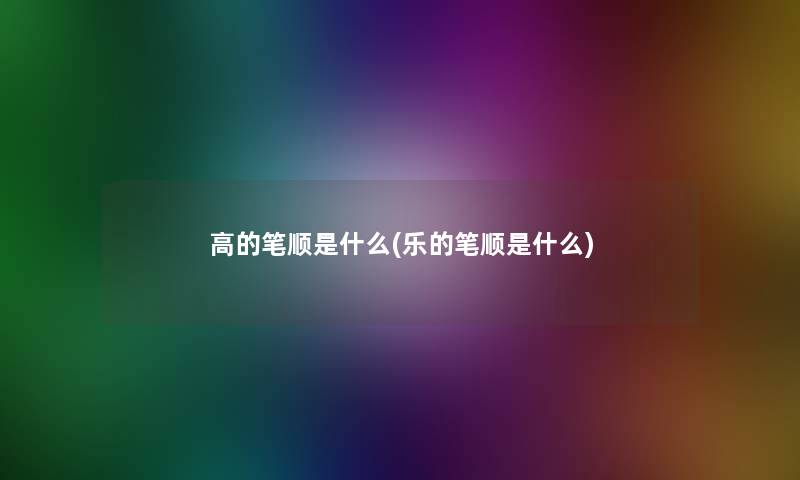 高的笔顺是什么(乐的笔顺是什么)