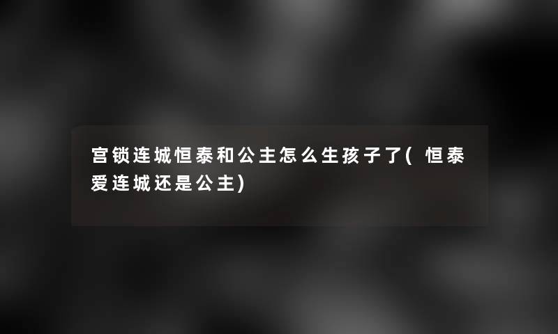 宫锁连城恒泰和公主怎么生孩子了(恒泰爱连城还是公主)