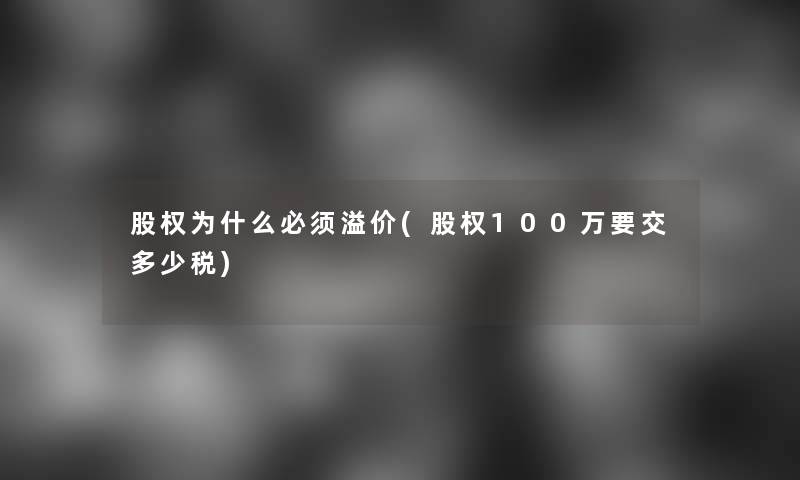 股权为什么必须溢价(股权100万要交多少税)