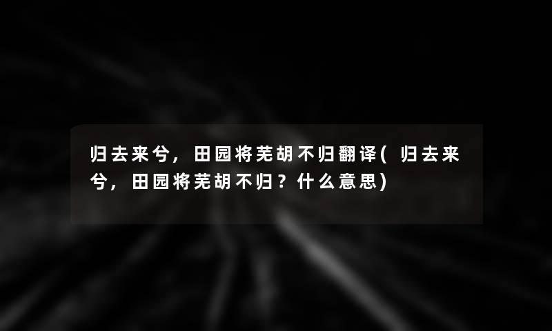 归去来兮,田园将芜胡不归翻译(归去来兮,田园将芜胡不归？什么意思)