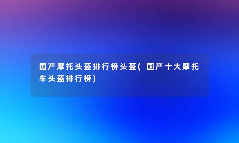 国产摩托头盔整理榜头盔(国产一些摩托车头盔整理榜)