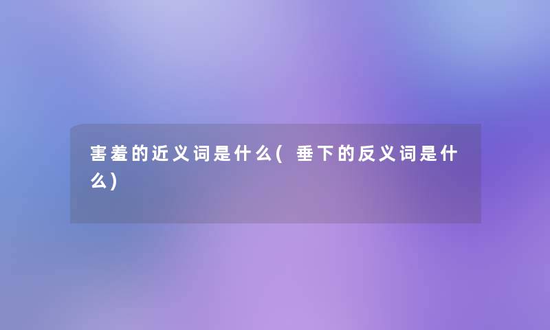 害羞的近义词是什么(垂下的反义词是什么)