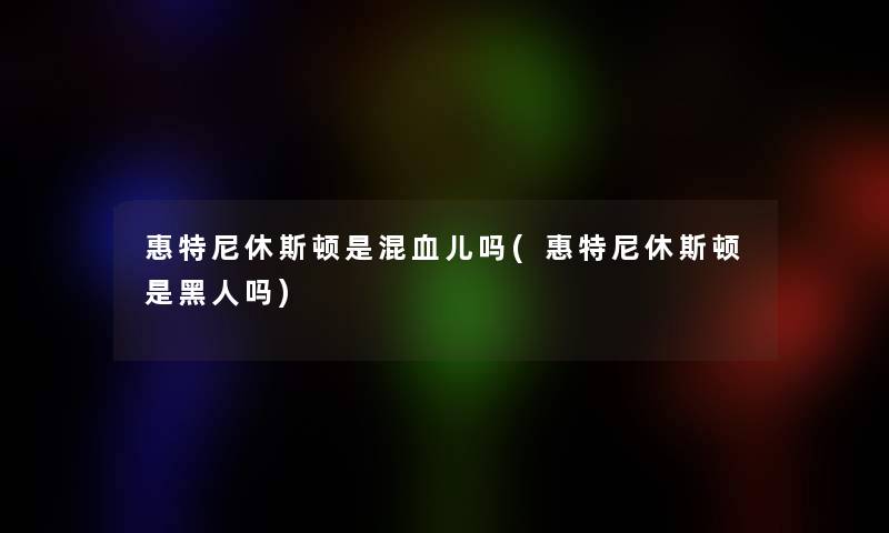 惠特尼休斯顿是混血儿吗(惠特尼休斯顿是黑人吗)