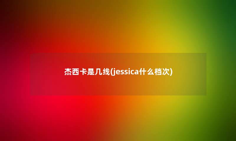 杰西卡是几线(jessica什么档次)