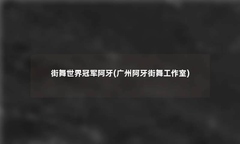 街舞世界冠军阿牙(广州阿牙街舞工作室)