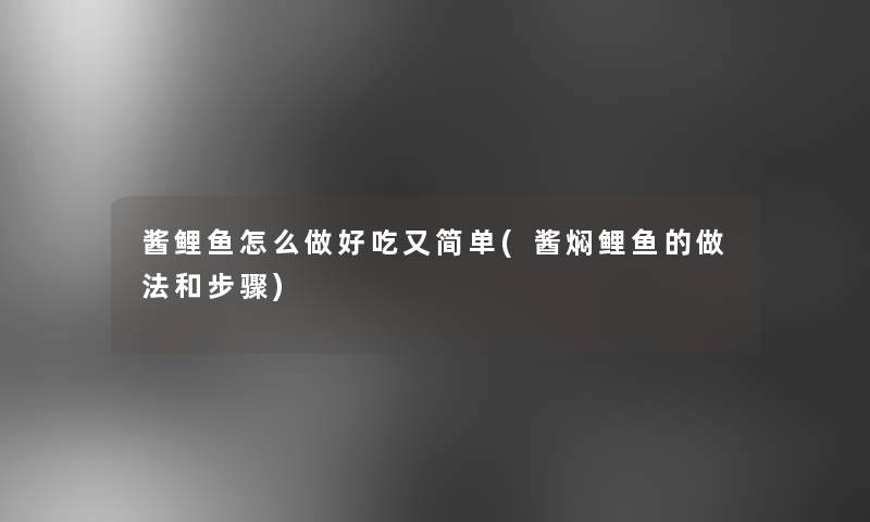 酱鲤鱼怎么做好吃又简单(酱焖鲤鱼的做法和步骤)