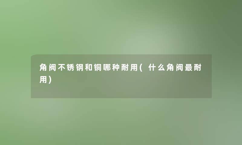 角阀不锈钢和铜哪种耐用(什么角阀耐用)