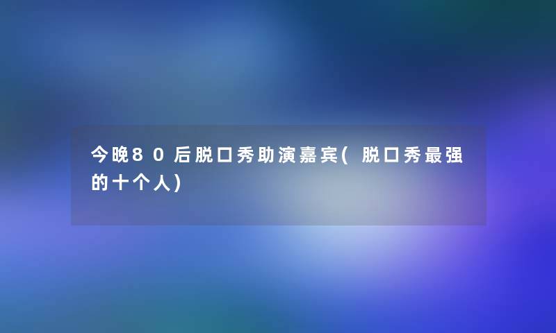 今晚80后脱口秀助演嘉宾(脱口秀强的十个人)