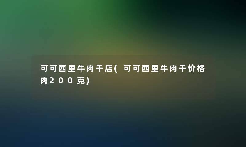 可可西里牛肉干店(可可西里牛肉干价格肉200克)