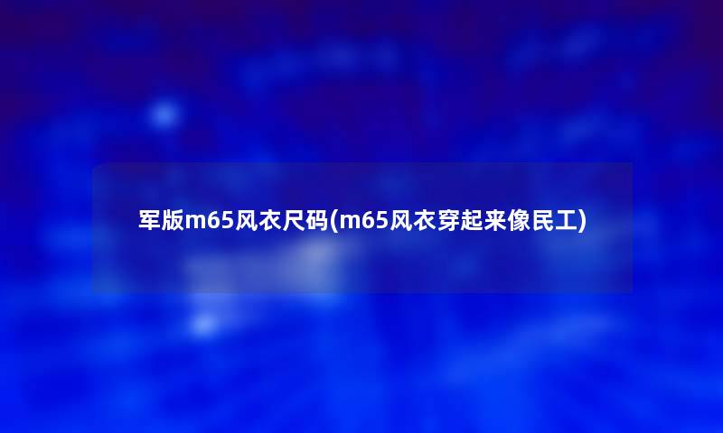 军版m65风衣尺码(m65风衣穿起来像民工)