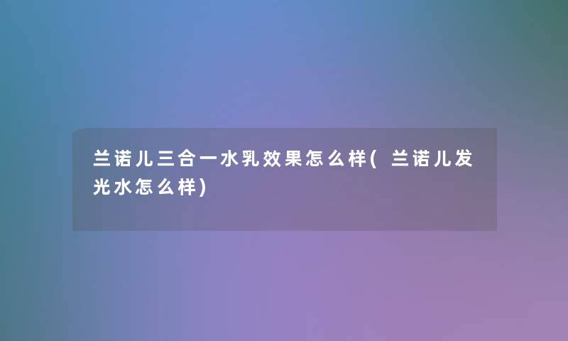 兰诺儿三合一水乳效果怎么样(兰诺儿发光水怎么样)