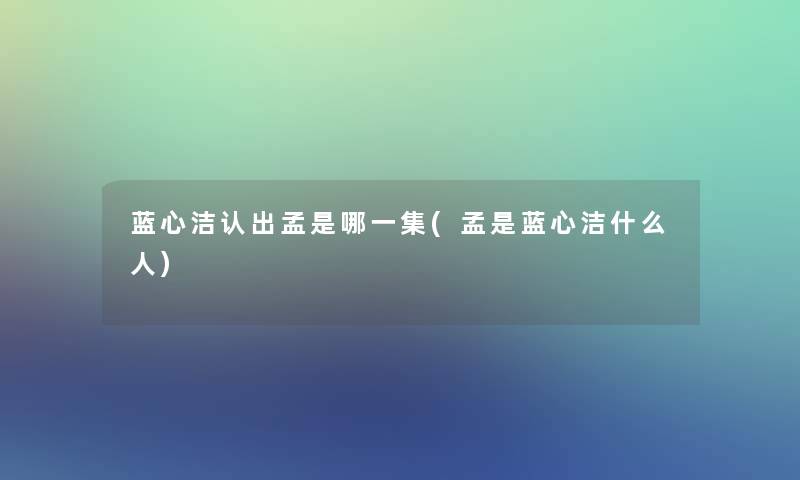 蓝心洁认出孟是哪一集(孟是蓝心洁什么人)