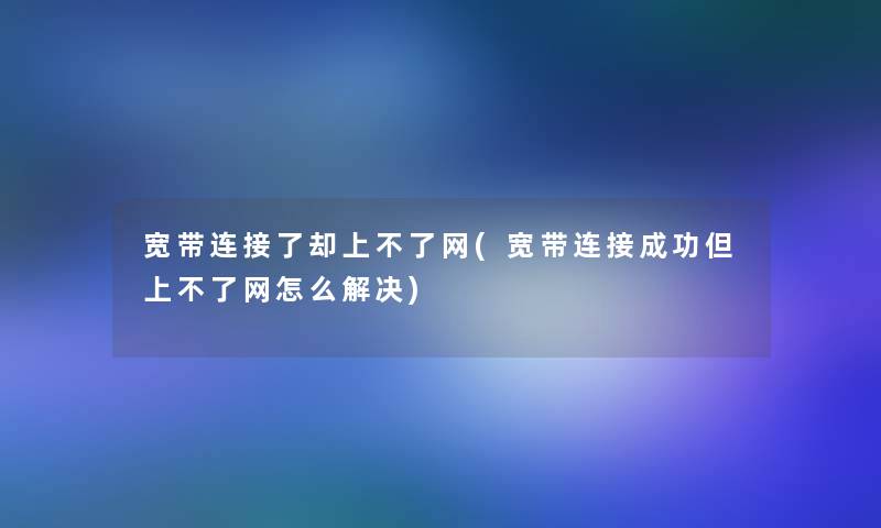 宽带连接了却上不了网(宽带连接成功但上不了网怎么解决)