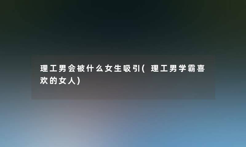 理工男会被什么女生吸引(理工男学霸喜欢的女人)