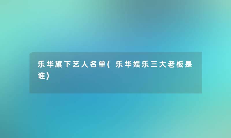 乐华旗下艺人名单(乐华娱乐三大老板是谁)