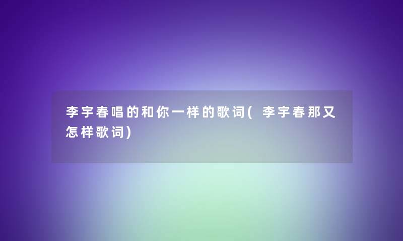 李宇春唱的和你一样的歌词(李宇春那又怎样歌词)