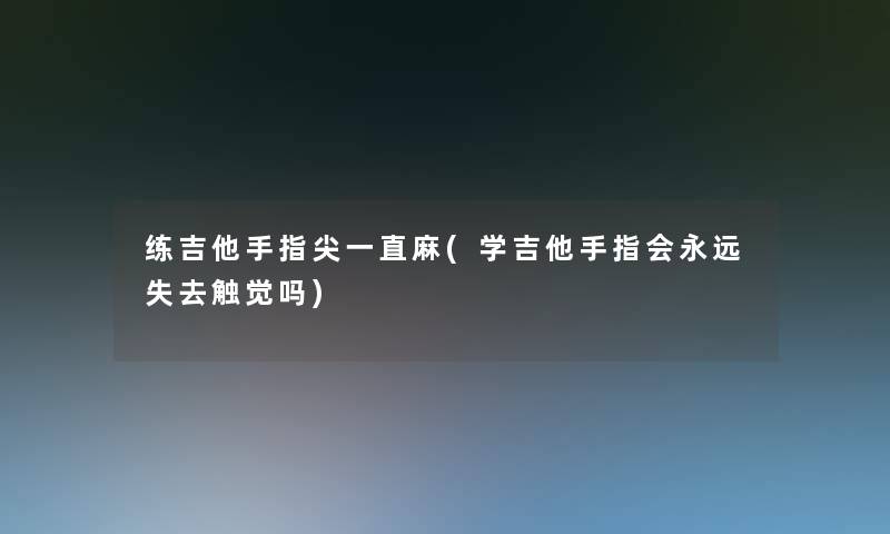 练吉他手指尖一直麻(学吉他手指会永远失去触觉吗)