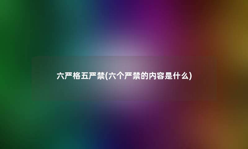 六严格五严禁(六个严禁的内容是什么)