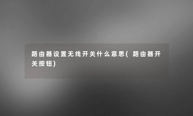 路由器设置无线开关什么意思(路由器开关按钮)